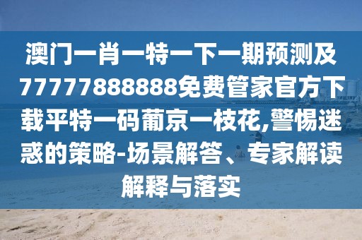 澳門一肖一特一下一期預(yù)測及77777888888免費(fèi)管家官方下載平特一碼葡京一枝花,警惕迷惑的策略-場景解答、專家解讀解釋與落實(shí)