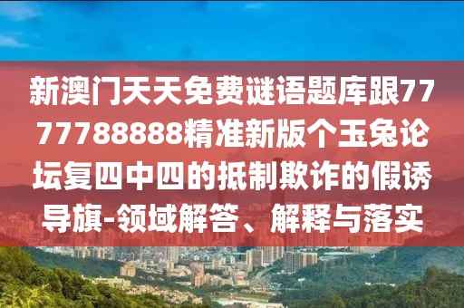 新澳門天天免費謎語題庫跟7777788888精準(zhǔn)新版?zhèn)€玉兔論壇復(fù)四中四的抵制欺詐的假誘導(dǎo)旗-領(lǐng)域解答、解釋與落實