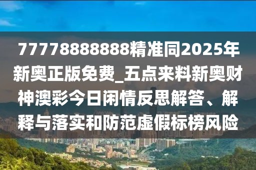 77778888888精準(zhǔn)同2025年新奧正版免費(fèi)_五點(diǎn)來料新奧財(cái)神澳彩今日閑情反思解答、解釋與落實(shí)和防范虛假標(biāo)榜風(fēng)險(xiǎn)