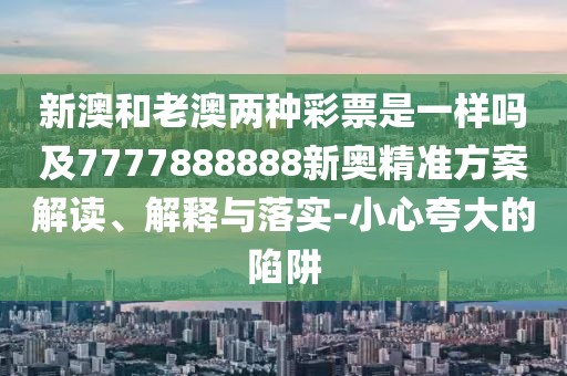 新澳和老澳兩種彩票是一樣嗎及7777888888新奧精準(zhǔn)方案解讀、解釋與落實(shí)-小心夸大的陷阱