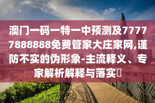 澳門(mén)一碼一特一中預(yù)測(cè)及77777888888免費(fèi)管家大莊家網(wǎng),謹(jǐn)防不實(shí)的偽形象-主流釋義、專(zhuān)家解析解釋與落實(shí)?