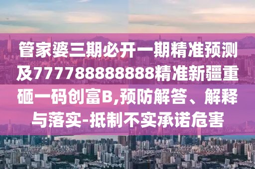 管家婆三期必開一期精準預(yù)測及777788888888精準新疆重砸一碼創(chuàng)富B,預(yù)防解答、解釋與落實-抵制不實承諾危害