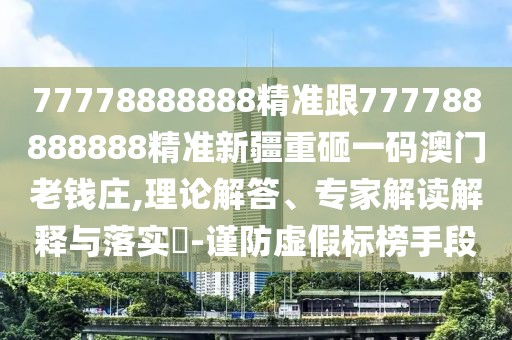 77778888888精準(zhǔn)跟777788888888精準(zhǔn)新疆重砸一碼澳門老錢莊,理論解答、專家解讀解釋與落實(shí)?-謹(jǐn)防虛假標(biāo)榜手段