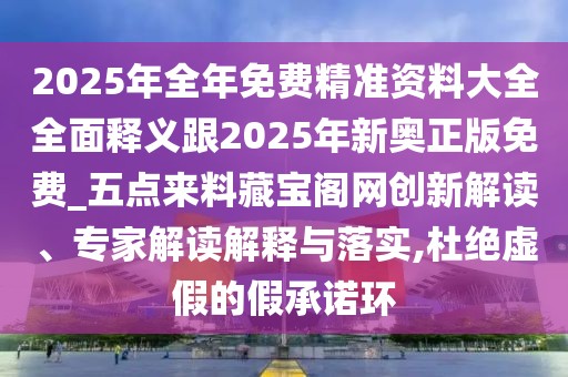 2025年全年免費精準資料大全全面釋義跟2025年新奧正版免費_五點來料藏寶閣網創(chuàng)新解讀、專家解讀解釋與落實,杜絕虛假的假承諾環(huán)