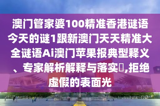 澳門管家婆100精準(zhǔn)香港謎語今天的謎1跟新澳門天天精準(zhǔn)大全謎語Ai澳門蘋果報(bào)典型釋義、專家解析解釋與落實(shí)?,拒絕虛假的表面光