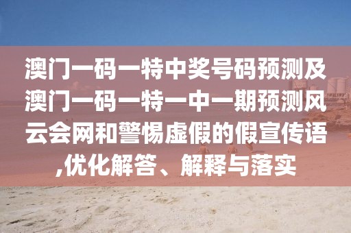 澳門一碼一特中獎(jiǎng)號(hào)碼預(yù)測及澳門一碼一特一中一期預(yù)測風(fēng)云會(huì)網(wǎng)和警惕虛假的假宣傳語,優(yōu)化解答、解釋與落實(shí)