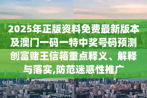 2025年正版資料免費最新版本及澳門一碼一特中獎號碼預(yù)測創(chuàng)富賭王信箱重點釋義、解釋與落實,防范迷惑性推廣