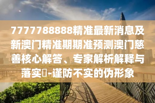 7777788888精準(zhǔn)最新消息及新澳門精準(zhǔn)期期準(zhǔn)預(yù)測(cè)澳門慈善核心解答、專家解析解釋與落實(shí)?-謹(jǐn)防不實(shí)的偽形象