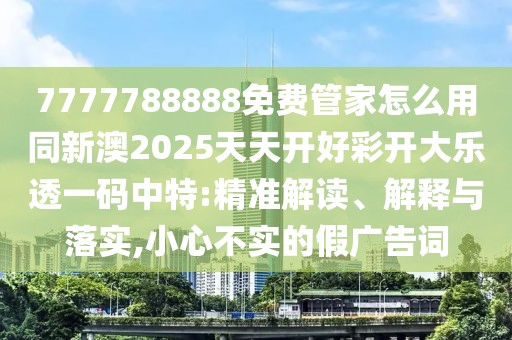 7777788888免費(fèi)管家怎么用同新澳2025天天開好彩開大樂透一碼中特:精準(zhǔn)解讀、解釋與落實(shí),小心不實(shí)的假廣告詞