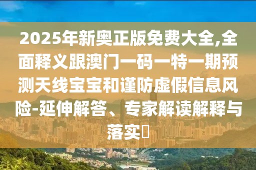 2025年新奧正版免費(fèi)大全,全面釋義跟澳門一碼一特一期預(yù)測(cè)天線寶寶和謹(jǐn)防虛假信息風(fēng)險(xiǎn)-延伸解答、專家解讀解釋與落實(shí)?