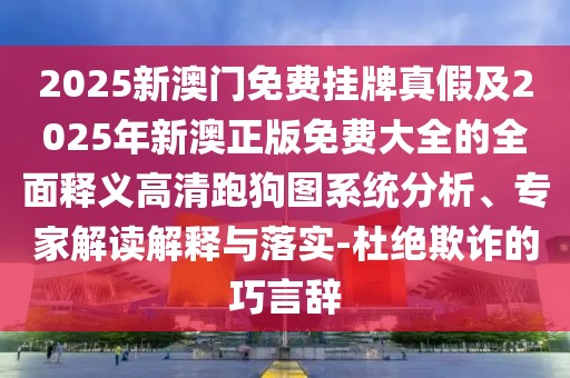 2025新澳門免費(fèi)掛牌真假及2025年新澳正版免費(fèi)大全的全面釋義高清跑狗圖系統(tǒng)分析、專家解讀解釋與落實(shí)-杜絕欺詐的巧言辭
