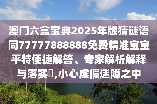 澳門六盒寶典2025年版猜謎語同77777888888免費精準寶寶平特便捷解答、專家解析解釋與落實?,小心虛假迷障之中