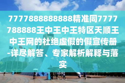 7777888888888精準(zhǔn)同7777788888王中王中王特區(qū)天順王中王網(wǎng)的杜絕虛假的假宣傳冊-詳盡解答、專家解析解釋與落實(shí)
