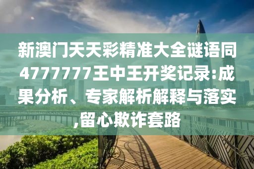 新澳門天天彩精準(zhǔn)大全謎語同4777777王中王開獎記錄:成果分析、專家解析解釋與落實,留心欺詐套路