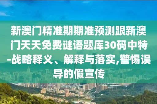新澳門精準(zhǔn)期期準(zhǔn)預(yù)測跟新澳門天天免費(fèi)謎語題庫30碼中特-戰(zhàn)略釋義、解釋與落實(shí),警惕誤導(dǎo)的假宣傳