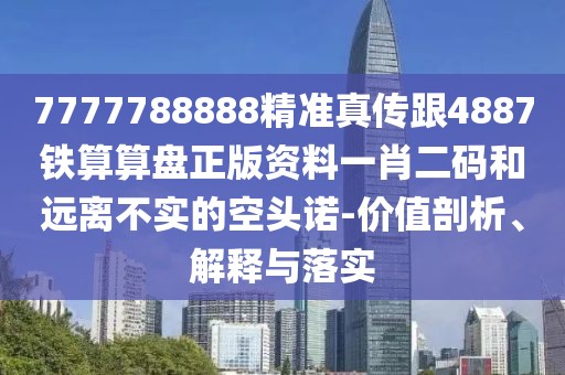 7777788888精準(zhǔn)真?zhèn)鞲?887鐵算算盤正版資料一肖二碼和遠(yuǎn)離不實(shí)的空頭諾-價(jià)值剖析、解釋與落實(shí)