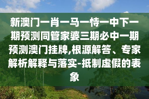 新澳門一肖一馬一恃一中下一期預(yù)測同管家婆三期必中一期預(yù)測澳門掛牌,根源解答、專家解析解釋與落實-抵制虛假的表象
