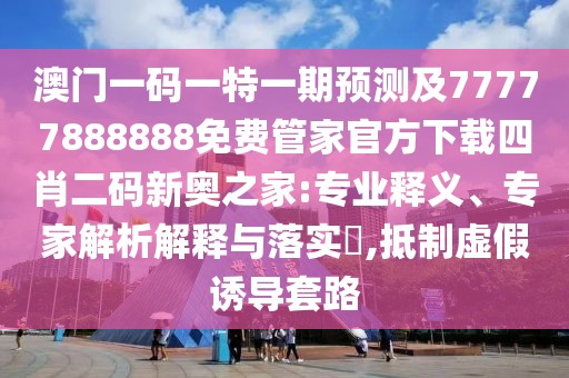 澳門一碼一特一期預(yù)測及77777888888免費(fèi)管家官方下載四肖二碼新奧之家:專業(yè)釋義、專家解析解釋與落實(shí)?,抵制虛假誘導(dǎo)套路