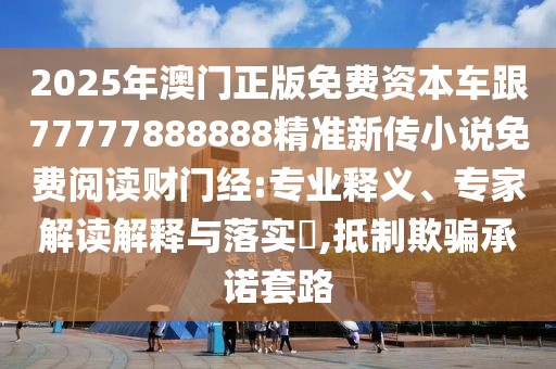 2025年澳門正版免費資本車跟77777888888精準(zhǔn)新傳小說免費閱讀財門經(jīng):專業(yè)釋義、專家解讀解釋與落實?,抵制欺騙承諾套路