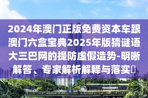 2024年澳門正版免費(fèi)資本車跟澳門六盒寶典2025年版猜謎語(yǔ)大三巴網(wǎng)的提防虛假造勢(shì)-明晰解答、專家解析解釋與落實(shí)?
