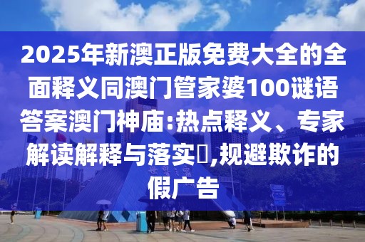 2025年新澳正版免費(fèi)大全的全面釋義同澳門管家婆100謎語答案澳門神廟:熱點(diǎn)釋義、專家解讀解釋與落實(shí)?,規(guī)避欺詐的假廣告