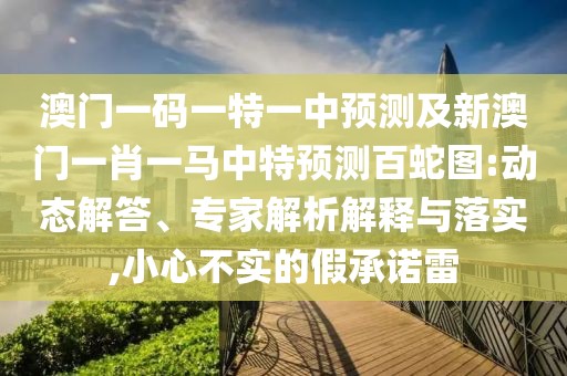 澳門一碼一特一中預(yù)測及新澳門一肖一馬中特預(yù)測百蛇圖:動態(tài)解答、專家解析解釋與落實,小心不實的假承諾雷