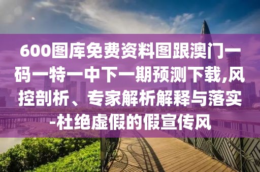 600圖庫免費資料圖跟澳門一碼一特一中下一期預(yù)測下載,風(fēng)控剖析、專家解析解釋與落實-杜絕虛假的假宣傳風(fēng)