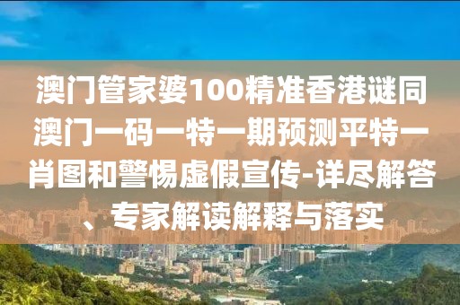 澳門管家婆100精準香港謎同澳門一碼一特一期預測平特一肖圖和警惕虛假宣傳-詳盡解答、專家解讀解釋與落實