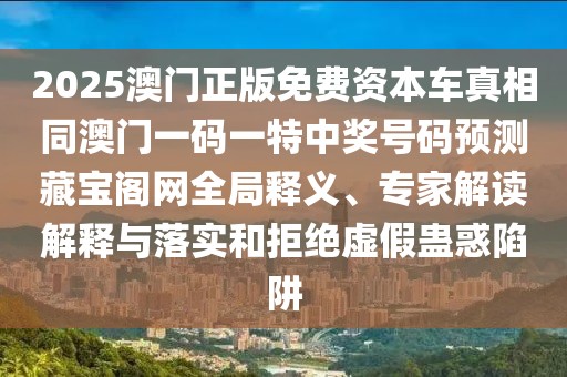 2025澳門(mén)正版免費(fèi)資本車(chē)真相同澳門(mén)一碼一特中獎(jiǎng)號(hào)碼預(yù)測(cè)藏寶閣網(wǎng)全局釋義、專(zhuān)家解讀解釋與落實(shí)和拒絕虛假蠱惑陷阱