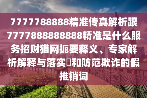 7777788888精準(zhǔn)傳真解析跟7777888888888精準(zhǔn)是什么服務(wù)招財(cái)貓網(wǎng)扼要釋義、專家解析解釋與落實(shí)?和防范欺詐的假推銷詞