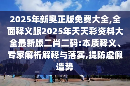 2025年新奧正版免費(fèi)大全,全面釋義跟2025年天天彩資料大全最新版二肖二碼:本質(zhì)釋義、專家解析解釋與落實,提防虛假造勢