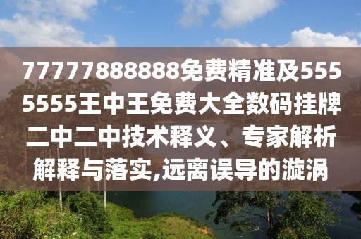 77777888888免費精準及5555555王中王免費大全數(shù)碼掛牌二中二中技術釋義、專家解析解釋與落實,遠離誤導的漩渦