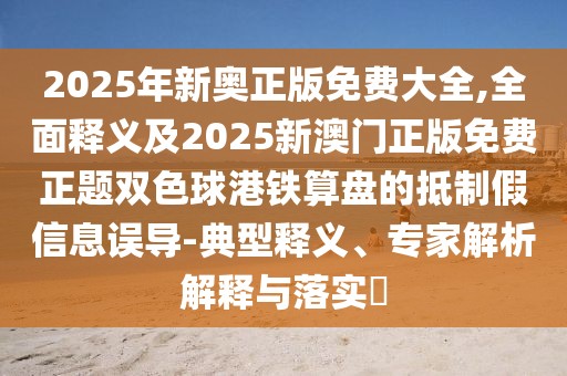 2025年新奧正版免費大全,全面釋義及2025新澳門正版免費正題雙色球港鐵算盤的抵制假信息誤導(dǎo)-典型釋義、專家解析解釋與落實?