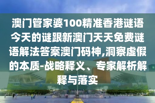 澳門管家婆100精準(zhǔn)香港謎語今天的謎跟新澳門天天免費(fèi)謎語解法答案澳門碼神,洞察虛假的本質(zhì)-戰(zhàn)略釋義、專家解析解釋與落實(shí)