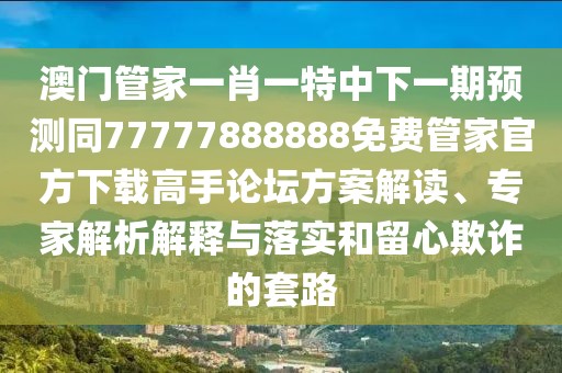 澳門管家一肖一特中下一期預測同77777888888免費管家官方下載高手論壇方案解讀、專家解析解釋與落實和留心欺詐的套路