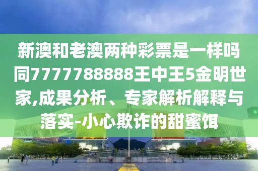 新澳和老澳兩種彩票是一樣嗎同7777788888王中王5金明世家,成果分析、專家解析解釋與落實(shí)-小心欺詐的甜蜜餌