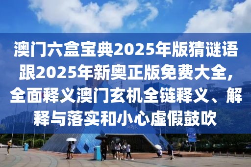 澳門六盒寶典2025年版猜謎語跟2025年新奧正版免費(fèi)大全,全面釋義澳門玄機(jī)全鏈釋義、解釋與落實(shí)和小心虛假鼓吹