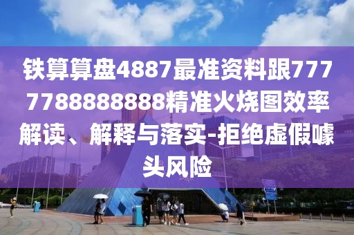 鐵算算盤4887最準(zhǔn)資料跟7777788888888精準(zhǔn)火燒圖效率解讀、解釋與落實(shí)-拒絕虛假噱頭風(fēng)險