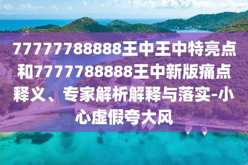 77777788888王中王中特亮點(diǎn)和7777788888王中新版痛點(diǎn)釋義、專(zhuān)家解析解釋與落實(shí)-小心虛假夸大風(fēng)
