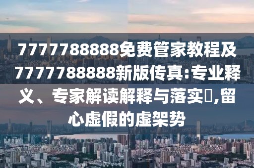 7777788888免費管家教程及7777788888新版?zhèn)髡?專業(yè)釋義、專家解讀解釋與落實?,留心虛假的虛架勢