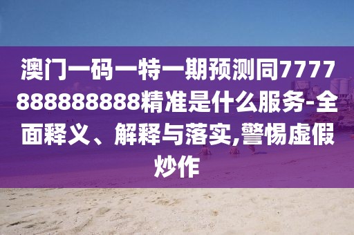 澳門(mén)一碼一特一期預(yù)測(cè)同7777888888888精準(zhǔn)是什么服務(wù)-全面釋義、解釋與落實(shí),警惕虛假炒作