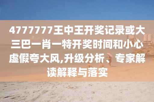 4777777王中王開獎(jiǎng)記錄或大三巴一肖一特開獎(jiǎng)時(shí)間和小心虛假夸大風(fēng),升級(jí)分析、專家解讀解釋與落實(shí)