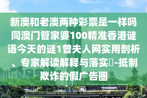 新澳和老澳兩種彩票是一樣嗎同澳門(mén)管家婆100精準(zhǔn)香港謎語(yǔ)今天的謎1曾夫人網(wǎng)實(shí)用剖析、專(zhuān)家解讀解釋與落實(shí)?-抵制欺詐的假?gòu)V告圈