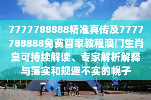 7777788888精準(zhǔn)真?zhèn)骷?777788888免費(fèi)管家教程澳門生肖皇可持續(xù)解讀、專家解析解釋與落實(shí)和規(guī)避不實(shí)的幌子
