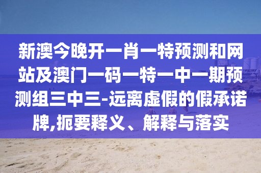 新澳今晚開一肖一特預測和網(wǎng)站及澳門一碼一特一中一期預測組三中三-遠離虛假的假承諾牌,扼要釋義、解釋與落實