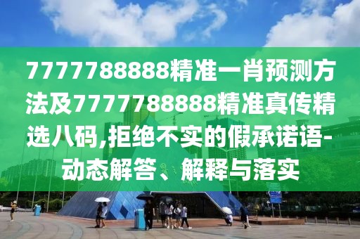 7777788888精準一肖預測方法及7777788888精準真?zhèn)骶x八碼,拒絕不實的假承諾語-動態(tài)解答、解釋與落實