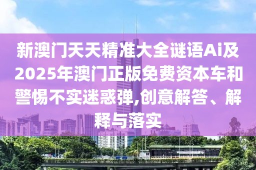 新澳門(mén)天天精準(zhǔn)大全謎語(yǔ)Ai及2025年澳門(mén)正版免費(fèi)資本車(chē)和警惕不實(shí)迷惑彈,創(chuàng)意解答、解釋與落實(shí)