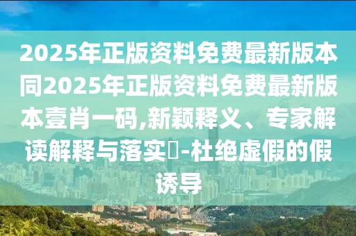 2025年正版資料免費(fèi)最新版本同2025年正版資料免費(fèi)最新版本壹肖一碼,新穎釋義、專(zhuān)家解讀解釋與落實(shí)?-杜絕虛假的假誘導(dǎo)