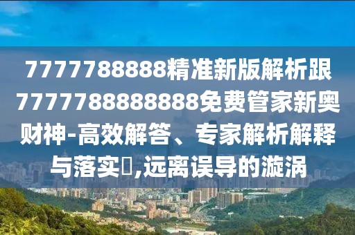 7777788888精準新版解析跟7777788888888免費管家新奧財神-高效解答、專家解析解釋與落實?,遠離誤導的漩渦