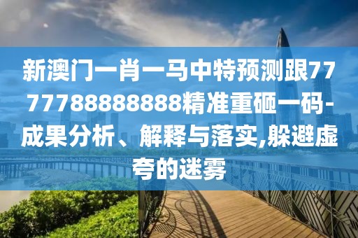 新澳門一肖一馬中特預測跟7777788888888精準重砸一碼-成果分析、解釋與落實,躲避虛夸的迷霧